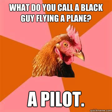What do you call a black guy flying a plane? A pilot.  True story now anti joke chicken