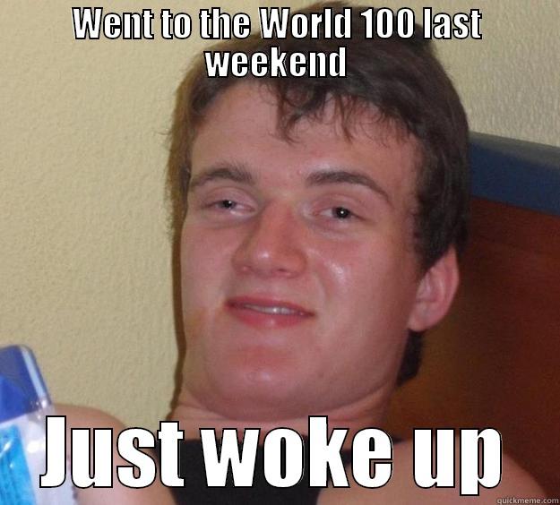 WENT TO THE WORLD 100 LAST WEEKEND JUST WOKE UP 10 Guy