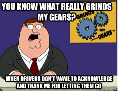 you know what really grinds my gears? When drivers don't wave to acknowledge and thank me for letting them go - you know what really grinds my gears? When drivers don't wave to acknowledge and thank me for letting them go  Family Guy Grinds My Gears