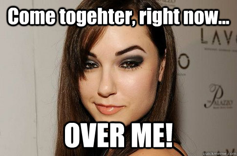 Come togehter, right now... OVER ME!  Sasha Gray