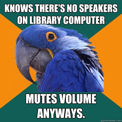 Knows there's no speakers on library computer Mutes volume anyways.  Paranoid Parrot