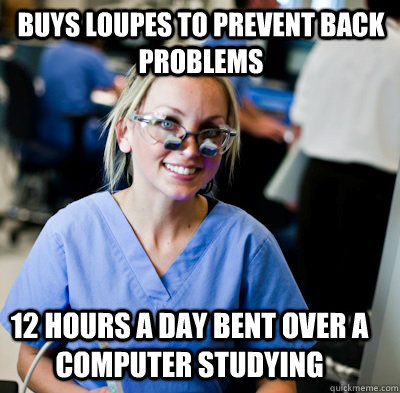 Buys Loupes to prevent back problems 12 hours a day bent over a computer studying  overworked dental student