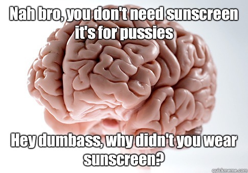 Nah bro, you don't need sunscreen it's for pussies Hey dumbass, why didn't you wear sunscreen?  Scumbag Brain