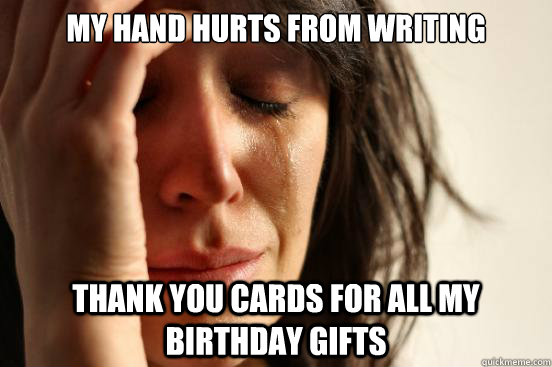 My hand hurts from writing thank you cards for all my birthday gifts  First World Problems