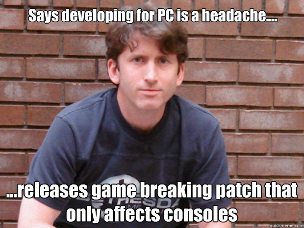 Says developing for PC is a headache.... ...releases game breaking patch that only affects consoles - Says developing for PC is a headache.... ...releases game breaking patch that only affects consoles  Todd Howard