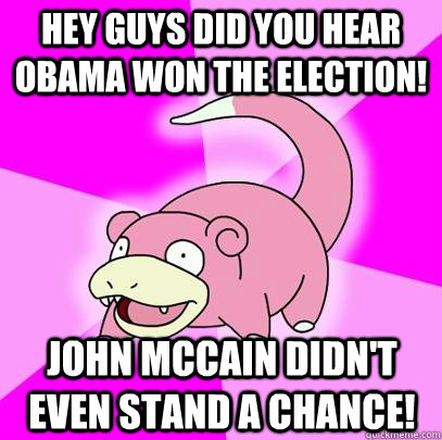 Hey guys did you hear Obama won the election! John McCain didn't even stand a chance!  Slowpoke