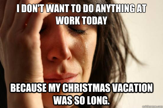 I don't want to do anything at work today because my christmas vacation was so long.  First World Problems