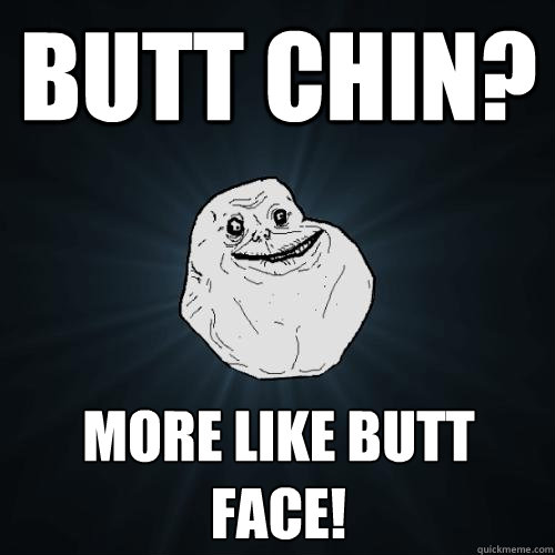 butt chin? more like butt face!  Forever Alone