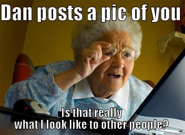DAN POSTS A PIC OF YOU  IS THAT REALLY WHAT I LOOK LIKE TO OTHER PEOPLE? Grandma finds the Internet