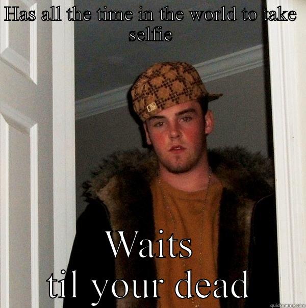 HAS ALL THE TIME IN THE WORLD TO TAKE SELFIE WAITS TIL YOUR DEAD Scumbag Steve