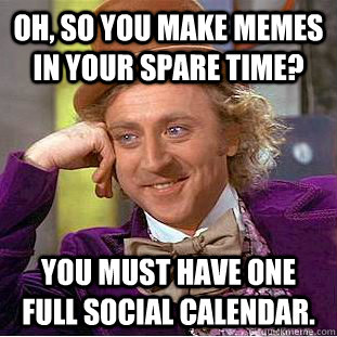 oh, so you make memes in your spare time? you must have one full social calendar.  Condescending Wonka