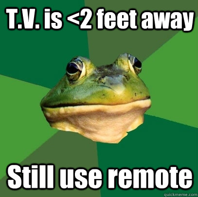 T.V. is <2 feet away Still use remote  Foul Bachelor Frog