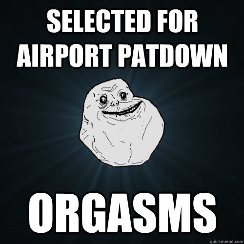 Selected for airport patdown orgasms  Forever Alone