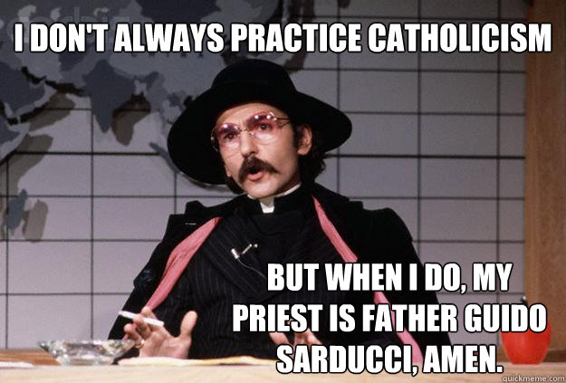 I don't always practice catholicism but when I do, my priest is father guido sarducci, Amen.  Father Guido Sarducci