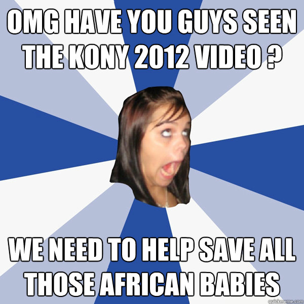 omg have you guys seen the KONY 2012 video ? we need to help save all those african babies  Annoying Facebook Girl