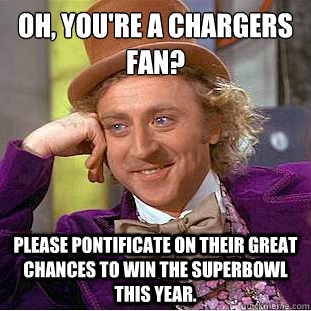 Oh, You're a Chargers fan?
 Please pontificate on their great chances to win the Superbowl this year. - Oh, You're a Chargers fan?
 Please pontificate on their great chances to win the Superbowl this year.  Condescending Wonka