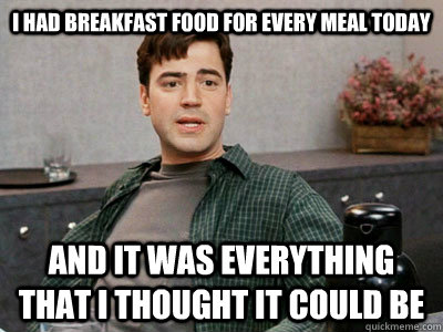 I had breakfast food for every meal today And it was everything that i thought it could be  Office Space Peter