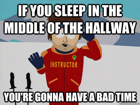 if you sleep in the middle of the hallway You're gonna have a bad time  DNR south park