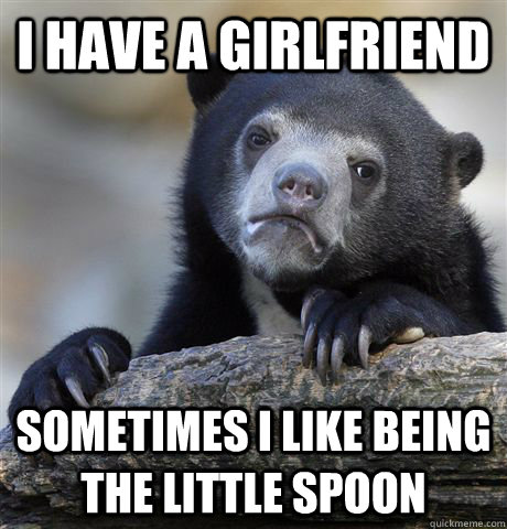 I have a girlfriend sometimes i like being the little spoon  Confession Bear