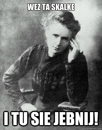 Wez ta skalke i tu sie jebnij! - Wez ta skalke i tu sie jebnij!  Maria Curie Sklodowska