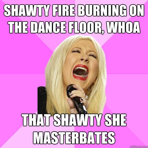 shawty fire burning on the dance floor, whoa that shawty she masterbates - shawty fire burning on the dance floor, whoa that shawty she masterbates  Wrong Lyrics Christina