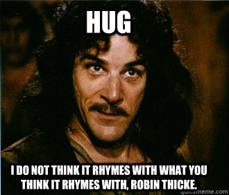 Hug I do not think it rhymes with what you think it rhymes with, Robin Thicke.  Princess Bride