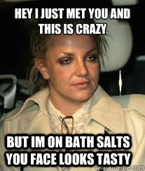 hey I just met you and this is crazy but im on bath salts you face looks tasty  brittany
