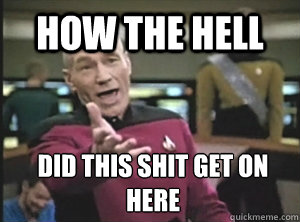 How the Hell did this shit get on here  Annoyed Picard