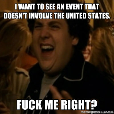 I want to see an event that doesn't involve the United States.  fuck me right