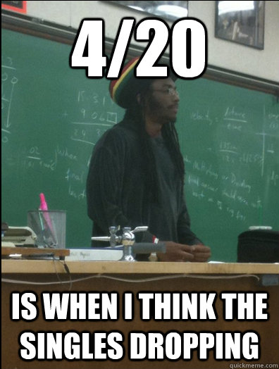 4/20 Is when i think the singles dropping  Rasta Science Teacher