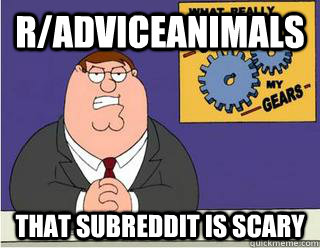 r/adviceanimals that subreddit is scary  Grinds my gears