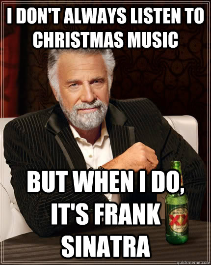 I don't always listen to christmas music But when I do, it's frank sinatra - I don't always listen to christmas music But when I do, it's frank sinatra  The Most Interesting Man In The World