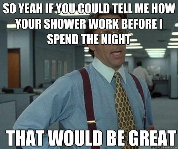 So yeah if you could tell me how your shower work before i spend the night THAT WOULD BE GREAT  that would be great