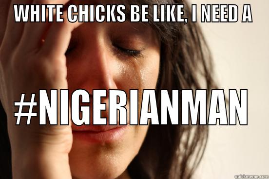 WHITE CHICKS BE LIKE, I NEED A #NIGERIANMAN First World Problems