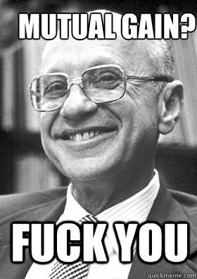 FUCK YOU Mutual gain?  Milton Friedman