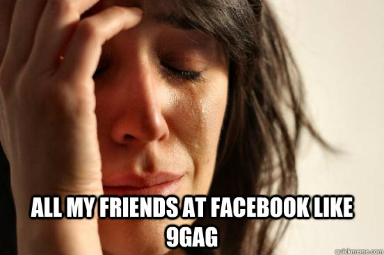  All my friends at Facebook like 9gag  First World Problems