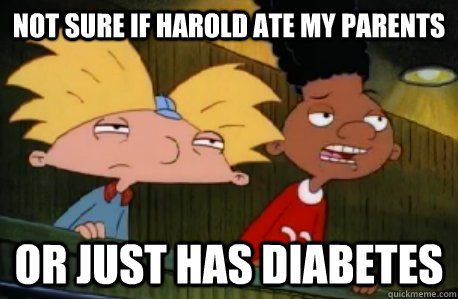 not sure if harold ate my parents or just has diabetes  Skeptical Hey Arnold