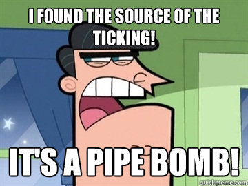 I found the source of the ticking! It's a pipe bomb!   Dinkleberg