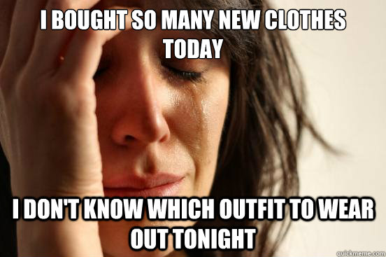 i bought so many new clothes today i don't know which outfit to wear out tonight  First World Problems