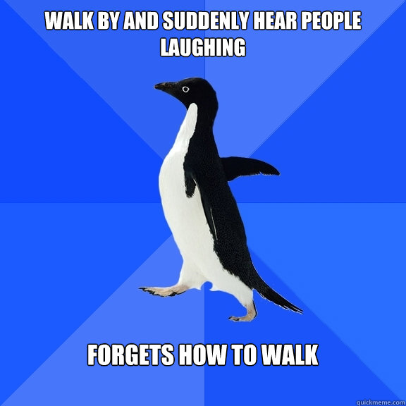 Walk by and suddenly hear people laughing  Forgets how to walk   Socially Awkward Penguin