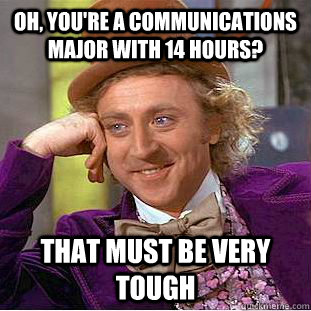 Oh, you're a communications major with 14 hours? that must be very tough  Creepy Wonka