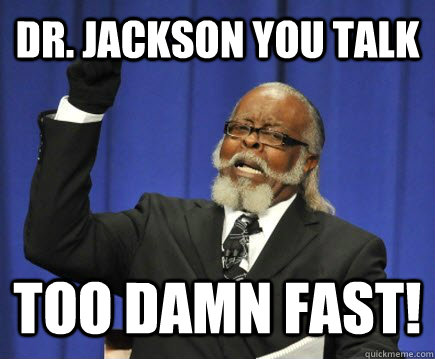 Dr. Jackson you talk  too damn fast!  Too Damn High