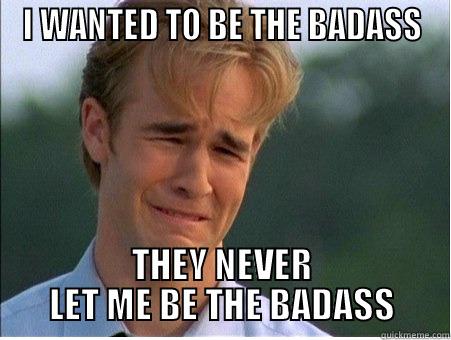 I WANTED TO BE THE BADASS THEY NEVER LET ME BE THE BADASS 1990s Problems