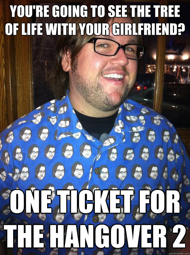 you're going to see The tree of life with your girlfriend? one ticket for the hangover 2  Happy Forever Alone