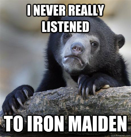 I never really listened To Iron Maiden  Confession Bear