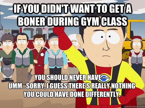 If you didn't want to get a boner during gym class You should never have —
umm.. sorry, I guess there's really nothing you could have done differently.  Captain Hindsight