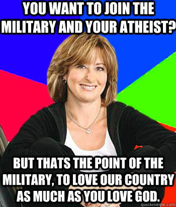 You want to join the military and your Atheist? But thats the point of the military, to love our country as much as you love god. - You want to join the military and your Atheist? But thats the point of the military, to love our country as much as you love god.  Sheltering Suburban Mom