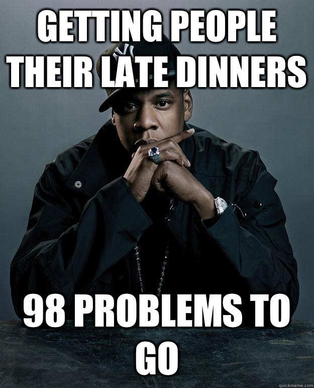 Getting people their late dinners 98 problems to go  Jay Z Problems