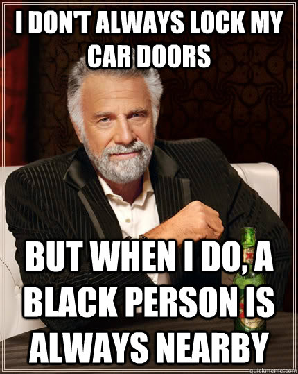 I don't always lock my car doors But when I do, a black person is always nearby   The Most Interesting Man In The World