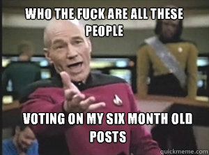 who the fuck are all these people voting on my six month old posts  Annoyed Picard